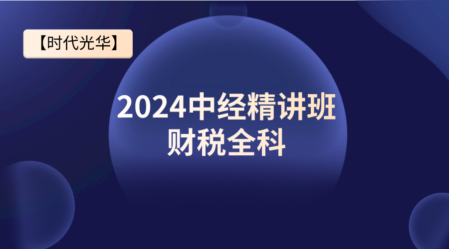 【时代光华】2024中经精讲班-财税全科