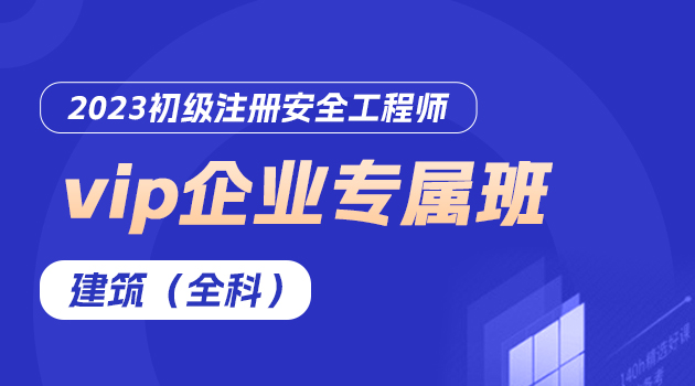 2023初级注册安全工程师vip企业专属班-建筑（全科）