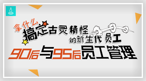 拿什么搞定古灵精怪的新生代员工——90后与95后员工管理