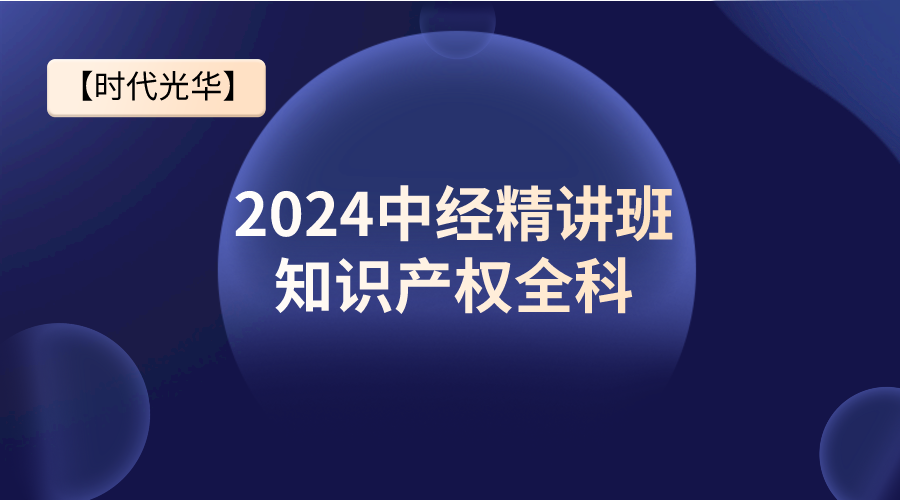 【时代光华】2024中经精讲班-知识产权全科