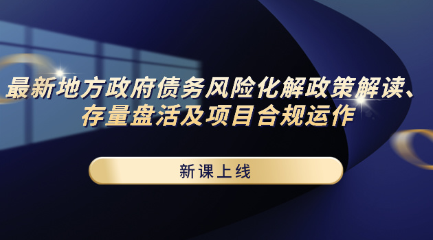 最新地方政府债务风险化解政策解读、存量盘活及项目合规运作